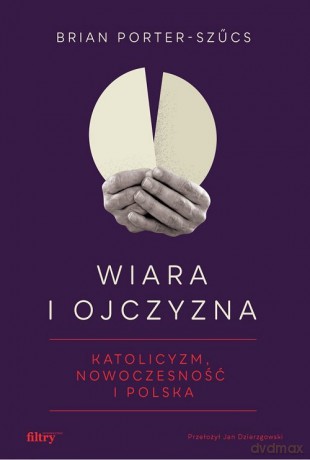 Wiara i ojczyzna. Katolicyzm, nowoczesność i Polska - Brian Porter-Szűcs [KSIĄŻKA]