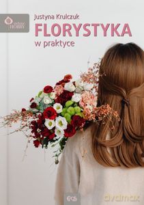 Florystyka w praktyce - Justyna Krulczuk [KSIĄŻKA]