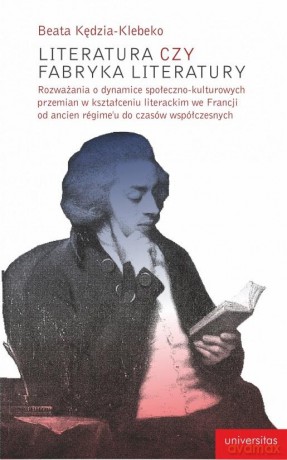 Literatura czy fabryka literatury. Rozważania o dynamice społeczno-kulturowych przemian w kształceniu literackim we Francji od Ancien Regime do czasów współczesnych - Beata Klebeko [KSIĄŻKA]