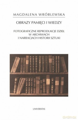 Obraz pamięci i wiedzy. Fotograficzne reprodukcje dzieł w archiwach i narracjach historii sztuki - Magdalena Wróblewska [KSIĄŻKA]