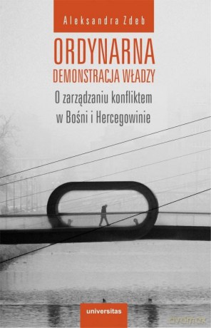 Ordynarna demonstracja władzy. O zarządzaniu konfliktem w Bośni i Hercegowinie - Agnieszka Zdeb [KSIĄŻKA]