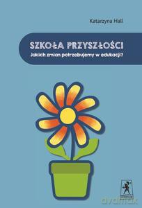 Szkoła przyszłości. Jakich zmian potrzebujemy.. - Katarzyna Hall [KSIĄŻKA]