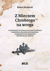 Z Mieczem Chrobrego na wroga. Cudzoziemcy w oddziałach partyzanckich Narodowej Organizacji Wojskowej, Narodowych Sił Zbrojnych i Konfederacji Narodu - Robert Rudnicki [KSIĄŻKA]