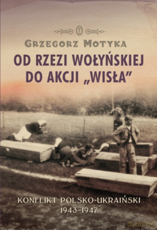 Od rzezi wołyńskiej do akcji "Wisła". Konflikt polsko-ukraiński 1943-1947 - Grzegorz Motyka [KSIĄŻKA]