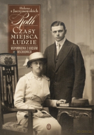 Czasy, miejsca, ludzie. Wspomnienia z Kresów Wschodnich 1893-1946 - Helena Roth [KSIĄŻKA]