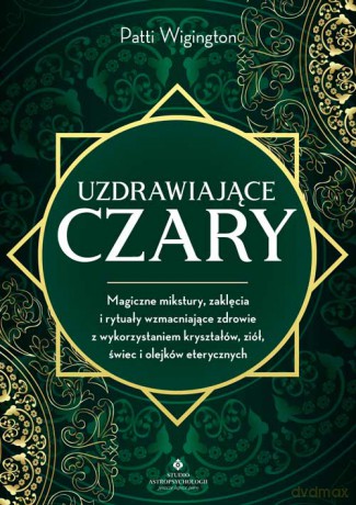 Uzdrawiające czary. Magiczne mikstury, zaklęcia i rytuały wzmacniające zdrowie z wykorzystaniem kryształów, ziół, świec i olejków eterycznych - Patti Wigington [KSIĄŻKA]