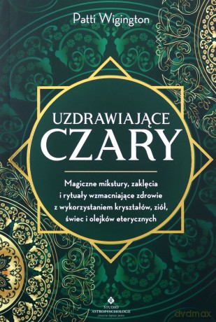 Uzdrawiające czary. Magiczne mikstury, zaklęcia i rytuały wzmacniające zdrowie z wykorzystaniem kryształów, ziół, świec i olejków eterycznych - Patti Wigington [KSIĄŻKA]