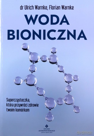 Woda bioniczna. Supercząsteczka, która przywróci zdrowie twoim komórkom - Ulrich Warnke, Florian Warnke [KSIĄŻKA]