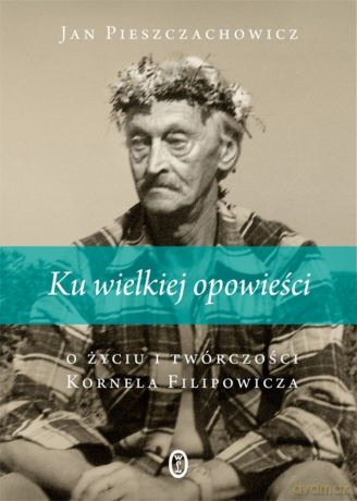 Ku wielkiej opowieści. O życiu i twórczości Kornela Filipowicza - Jan Pieszczachowicz [KSIĄŻKA]