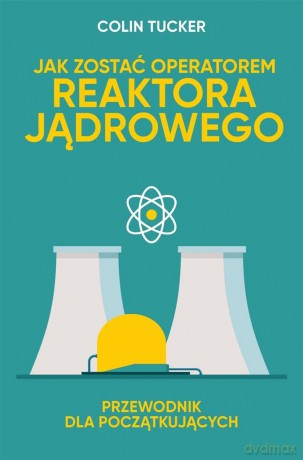 Jak zostać operatorem reaktora jądrowego. Przewodnik dla początkujących - Colin Tucker [KSIĄŻKA]