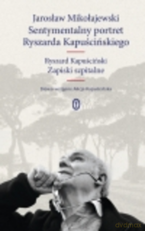 Sentymentalny portret Ryszarda Kapuścińskiego; Zapiski szpitalne - Ryszard Kapuściński; słowo wstępne - Alicja Kapuścińska - Jarosław Mikołajewski [KSIĄŻKA]