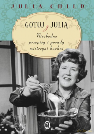 Gotuj z Julią. Niezbędne przepisy i porady mistrzyni kuchni - Julia Child [KSIĄŻKA]