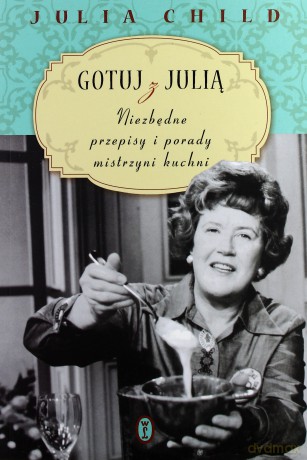 Gotuj z Julią. Niezbędne przepisy i porady mistrzyni kuchni - Julia Child [KSIĄŻKA]