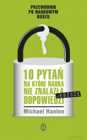 10 pytań, na które nauka nie znalazła (jeszcze) odpowiedzi - Michael Hanlon [KSIĄŻKA]