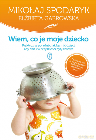 Wiem, co je moje dziecko. Praktyczny poradnik, jak karmić dzieci, aby dziś i w przyszłości były zdrowe - Mikołaj Spodaryk Elżbieta Gabrowska [KSIĄŻKA]