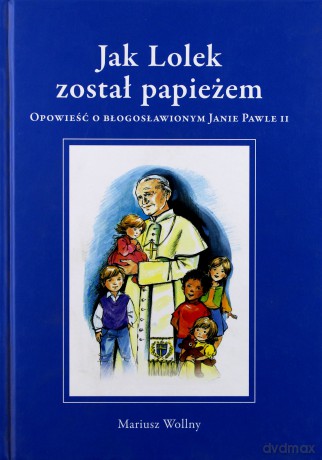 Jak Lolek został papieżem. Opowieść o błogosławionym Janie Pawle II (oprawa twarda) - Mariusz Wollny [KSIĄŻKA]