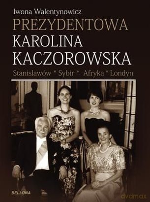 Prezydentowa Karolina Kaczorowska. Stanisławów-Sybir-Afryka-Londyn - Iwona Walentynowicz [KSIĄŻKA]