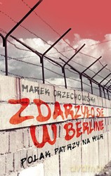 Zdarzyło się w Berlinie. Polak patrzy na Mur - Marek Orzechowski [KSIĄŻKA]