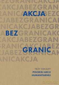 Akcja bez granic. Trzy dekady Polskiej Akcji Humanitarnej [KSIĄŻKA]