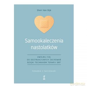 Samookaleczenia nastolatków Uwolnij się od destrukcyjnych zachowań dzięki technikom terapii DBT Poradnik z ćwiczeniami - Dijk Sheri Van [KSIĄŻKA]
