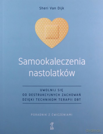 Samookaleczenia nastolatków Uwolnij się od destrukcyjnych zachowań dzięki technikom terapii DBT Poradnik z ćwiczeniami - Dijk Sheri Van [KSIĄŻKA]
