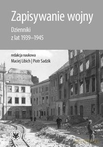 Zapisywanie wojny. Dzienniki z lat 1939-1945 - Maciej Libich, Piotr Sadzik [KSIĄŻKA]