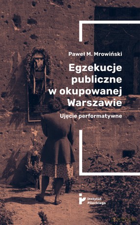 Egzekucje publiczne w okupowanej Warszawie. Ujęcie performatywne - Paweł M. Mrowiński [KSIĄŻKA]