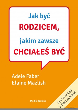Jak być rodzicem, jakim zawsze chciałeś być - Adele Faber, Elaine Mazlish [KSIĄŻKA]