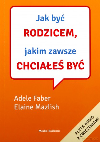 Jak być rodzicem, jakim zawsze chciałeś być - Adele Faber, Elaine Mazlish [KSIĄŻKA]