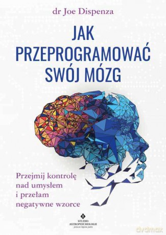 Jak przeprogramować swój mózg. Przejmij kontrolę nad umysłem i przełam negatywne wzorce - Joe Dispenza [KSIĄŻKA]