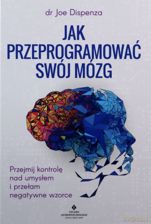 Jak przeprogramować swój mózg. Przejmij kontrolę nad umysłem i przełam negatywne wzorce - Joe Dispenza [KSIĄŻKA]