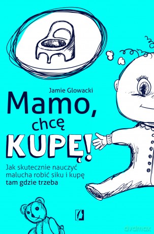 Mamo, chcę kupę! Jak skutecznie nauczyć malucha robić siku i kupę tam gdzie trzeba - Jamie Glowacki [KSIĄŻKA]