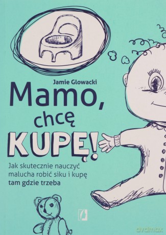 Mamo, chcę kupę! Jak skutecznie nauczyć malucha robić siku i kupę tam gdzie trzeba - Jamie Glowacki [KSIĄŻKA]