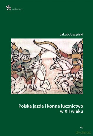 Polska jazda i konne łucznictwo w XII wieku - Jakub Juszyński [KSIĄŻKA]