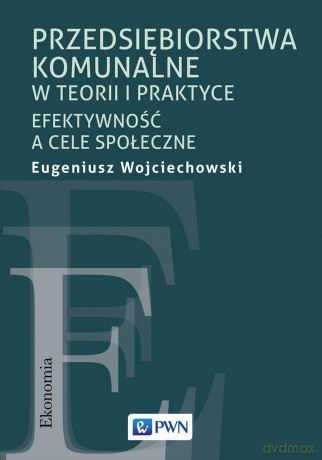 Przedsiębiorstwa komunalne w teorii i praktyce. Efektywność a cele społeczne - Eugeniusz Wojciechowski [KSIĄŻKA]