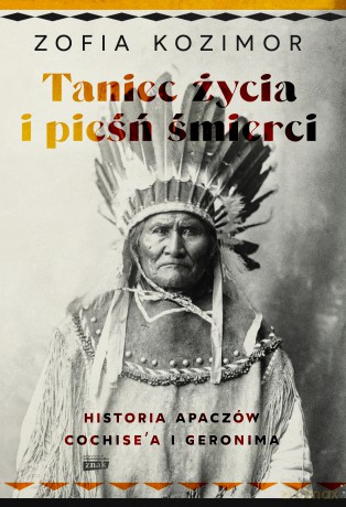 Taniec życia i pieśń śmierci. Historia Apaczów Cochise'a i Geronima - Zofia Kozimor [KSIĄŻKA]
