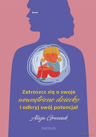 Zatroszcz się o swoje wewnętrzne dziecko i odkryj swój potencjał - Alicja Grzesiak [KSIĄŻKA]