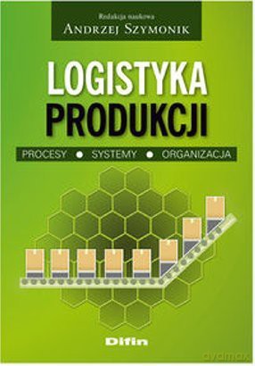 Logistyka produkcji. Procesy, systemy, organizacja. - red. Andrzej Szymonik [KSIĄŻKA]