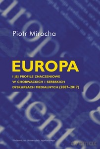 Europa i jej profile znaczeniowe w chorwackich i serbskich dyskursach medialnych (2007-2017) - Piotr Mirocha [KSIĄŻKA]