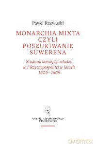 Monarchia mixta, czyli poszukiwanie suwerena. Studium koncepcji władzy w I Rzeczypospolitej w latach 1505-1609 - Paweł Rzewuski [KSIĄŻKA]
