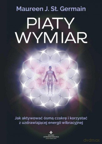 Piąty Wymiar. Jak aktywować ósmą czakrę i korzystać z uzdrawiającej energii wibracyjnej - Maureen J. St. Germain [KSIĄŻKA]