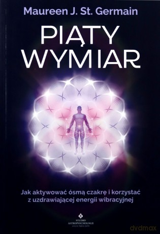 Piąty Wymiar. Jak aktywować ósmą czakrę i korzystać z uzdrawiającej energii wibracyjnej - Maureen J. St. Germain [KSIĄŻKA]