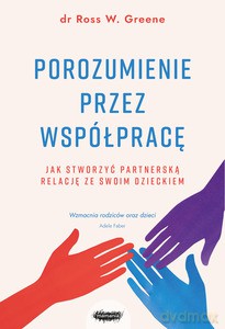 Porozumienie przez współpracę. Jak stworzyć partnerską relację ze swoim dzieckiem - Ross W. Greene [KSIĄŻKA]