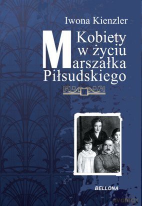 Kobiety W Życiu Marszałka Piłsudskiego - Iwona Kienzler [KSIĄŻKA]