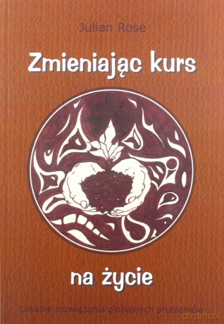 Zmieniając kurs na życie. Lokalne rozwiązania globalnych problemów - Julian Rose [KSIĄŻKA]