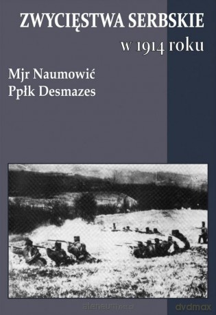 Zwycięstwa serbskie w 1914 roku - Desmazes, Naumowić [KSIĄŻKA]