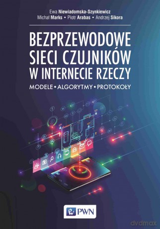 Bezprzewodowe sieci czujników w internecie rzeczy. Modele - Algorytmy - Protokoły - Ewa Niewiadomska-Szynkiewicz, Michał Marks, Piotr Arabas [KSIĄŻKA]