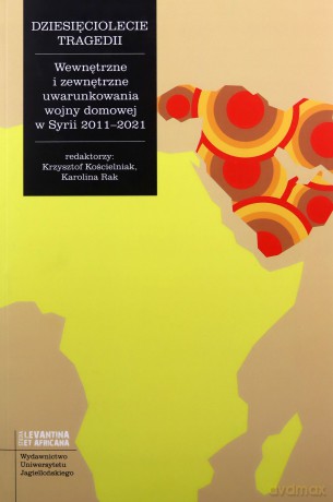 Dziesięciolecie tragedii. Wewnętrzne i zewnętrzne uwarunkowania wojny domowej w Syrii 2011-2021. Studia Levantina et Africana [KSIĄŻKA]