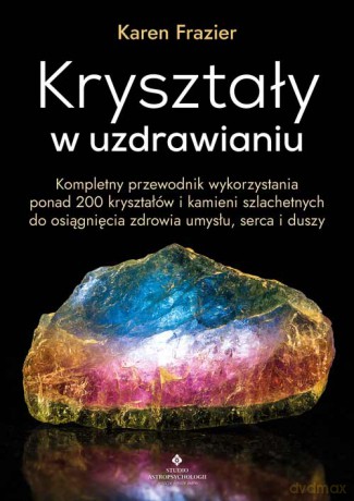 Kryształy w uzdrawianiu. Kompletny przewodnik wykorzystania ponad 200 kryształów i kamieni szlachetnych do osiągnięcia zdrowia umysłu, serca i duszy - Karen Frazier [KSIĄŻKA]