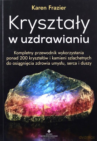 Kryształy w uzdrawianiu. Kompletny przewodnik wykorzystania ponad 200 kryształów i kamieni szlachetnych do osiągnięcia zdrowia umysłu, serca i duszy - Karen Frazier [KSIĄŻKA]